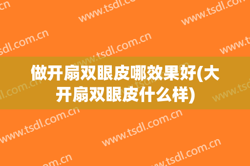 做开扇双眼皮哪效果好(大开扇双眼皮什么样)