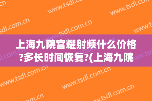 上海九院宫耀射频什么价格?多长时间恢复?(上海九院激光点阵多少钱)