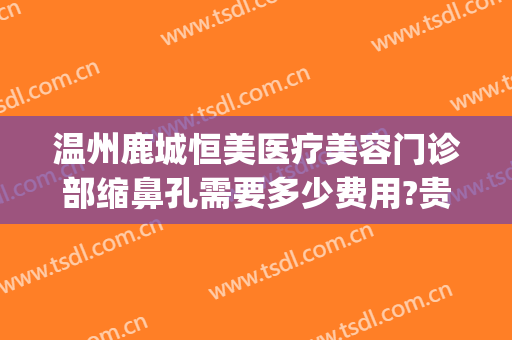 温州鹿城恒美医疗美容门诊部缩鼻孔需要多少费用?贵不贵?(温州鹿城区整形医院)