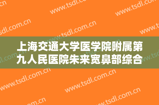 上海交通大学医学院附属第九人民医院朱来宽鼻部综合要多少钱?好不好?