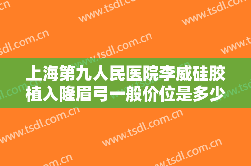 上海第九人民医院李威硅胶植入隆眉弓一般价位是多少钱?效果怎么样?