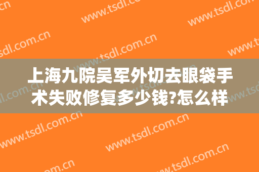 上海九院吴军外切去眼袋手术失败修复多少钱?怎么样?(上海第九医院割眼袋)
