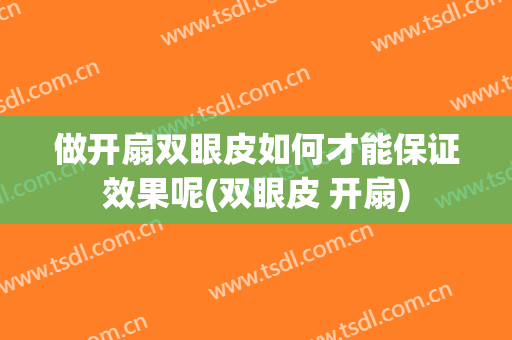 做开扇双眼皮如何才能保证效果呢(双眼皮 开扇)