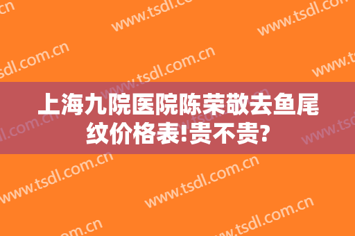 上海九院医院陈荣敬去鱼尾纹价格表!贵不贵?
