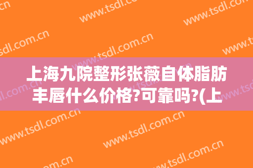 上海九院整形张薇自体脂肪丰唇什么价格?可靠吗?(上海九院整形下巴多少钱)