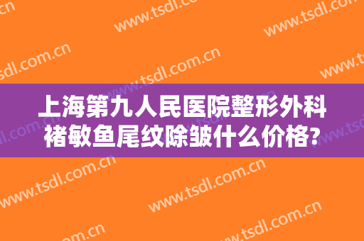 上海第九人民医院整形外科褚敏鱼尾纹除皱什么价格?靠谱吗?