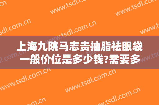 上海九院马志贵抽脂祛眼袋一般价位是多少钱?需要多久恢复?