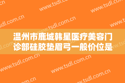 温州市鹿城韩星医疗美容门诊部硅胶垫眉弓一般价位是多少钱?需要多久恢复?