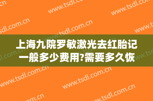 上海九院罗敏激光去红胎记一般多少费用?需要多久恢复?(上海九院激光胎记价格)