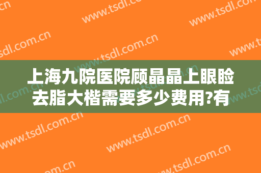 上海九院医院顾晶晶上眼睑去脂大楷需要多少费用?有哪些优势?
