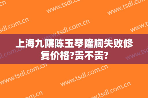 上海九院陈玉琴隆胸失败修复价格?贵不贵?