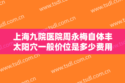 上海九院医院周永梅自体丰太阳穴一般价位是多少费用?效果怎么样?