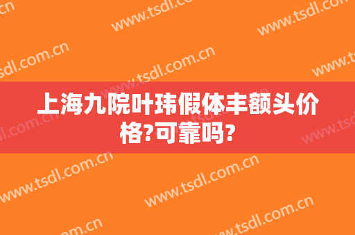 上海九院叶玮假体丰额头价格?可靠吗?