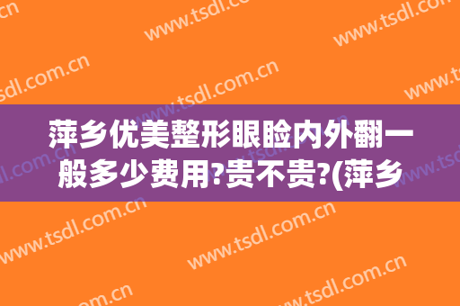 萍乡优美整形眼睑内外翻一般多少费用?贵不贵?(萍乡整形医院)