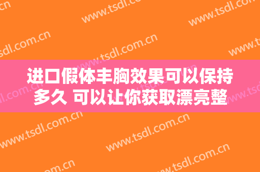 进口假体丰胸效果可以保持多久 可以让你获取漂亮整体
