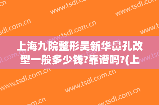 上海九院整形吴新华鼻孔改型一般多少钱?靠谱吗?(上海九院鼻部整形医生)
