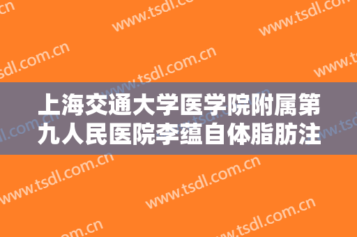 上海交通大学医学院附属第九人民医院李蕴自体脂肪注射丰唇多少钱?怎么样?