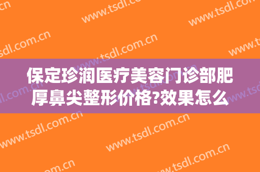 保定珍润医疗美容门诊部肥厚鼻尖整形价格?效果怎么样?(珍润整形医院保定)