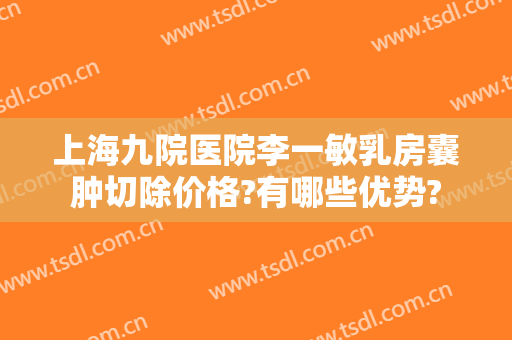 上海九院医院李一敏乳房囊肿切除价格?有哪些优势?