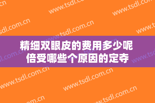 精细双眼皮的费用多少呢 倍受哪些个原因的定夺