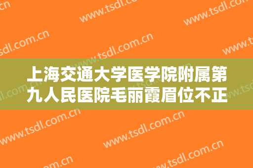 上海交通大学医学院附属第九人民医院毛丽霞眉位不正整形价钱?需要多久恢复?
