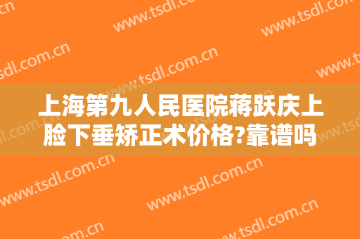 上海第九人民医院蒋跃庆上脸下垂矫正术价格?靠谱吗?