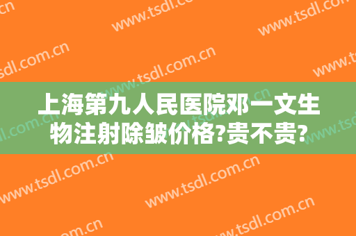 上海第九人民医院邓一文生物注射除皱价格?贵不贵?