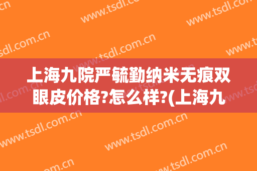 上海九院严毓勤纳米无痕双眼皮价格?怎么样?(上海九院双眼皮修复最好的医生)