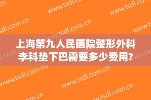 上海第九人民医院整形外科李科垫下巴需要多少费用?多长时间恢复?(上海九院下颌角手术费用)