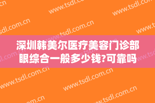 深圳韩美尔医疗美容门诊部眼综合一般多少钱?可靠吗?(深圳韩星医疗美容医院怎么样)
