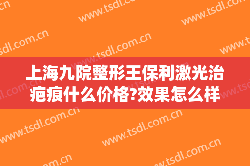 上海九院整形王保利激光治疤痕什么价格?效果怎么样?(上海九院激光去疤痕治疗效果怎么样)