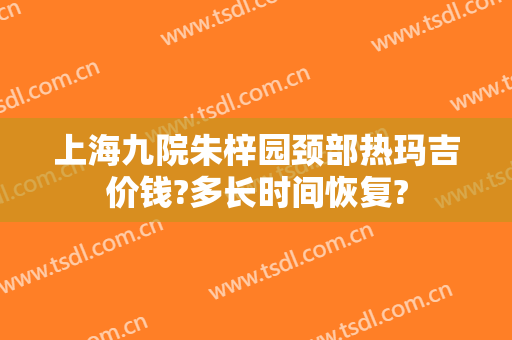 上海九院朱梓园颈部热玛吉价钱?多长时间恢复?