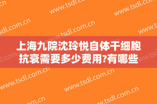 上海九院沈玲悦自体干细胞抗衰需要多少费用?有哪些优势?