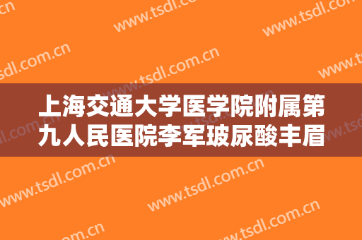 上海交通大学医学院附属第九人民医院李军玻尿酸丰眉弓需要多少费用?效果怎么样?