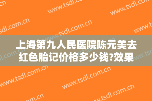 上海第九人民医院陈元美去红色胎记价格多少钱?效果怎么样?