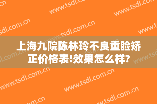 上海九院陈林玲不良重睑矫正价格表!效果怎么样?