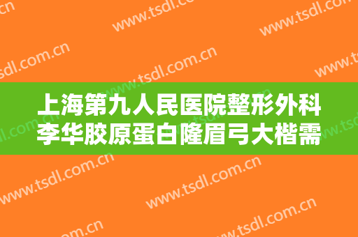 上海第九人民医院整形外科李华胶原蛋白隆眉弓大楷需要多少钱?好不好?