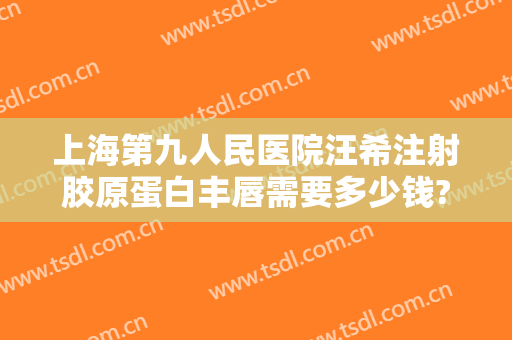 上海第九人民医院汪希注射胶原蛋白丰唇需要多少钱?多长时间恢复?