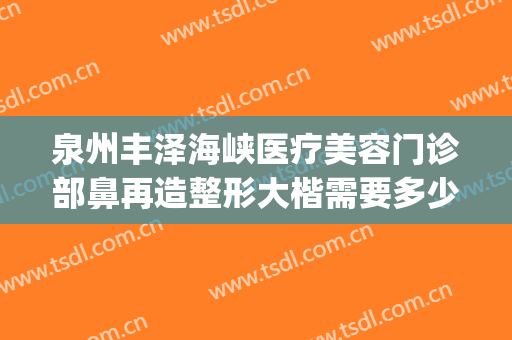 泉州丰泽海峡医疗美容门诊部鼻再造整形大楷需要多少钱?可靠吗?(泉州鼻子整形)