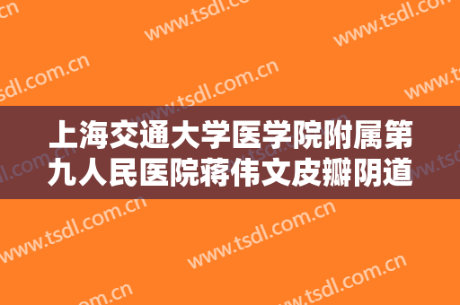 上海交通大学医学院附属第九人民医院蒋伟文皮瓣阴道再造大楷需要多少费用?需要多久恢复?