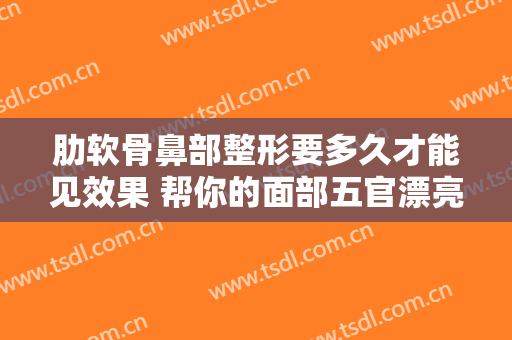 肋软骨鼻部整形要多久才能见效果 帮你的面部五官漂亮有神起来