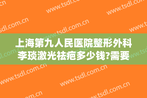 上海第九人民医院整形外科李琰激光祛疤多少钱?需要多久恢复?(上海九院整形疤痕科)