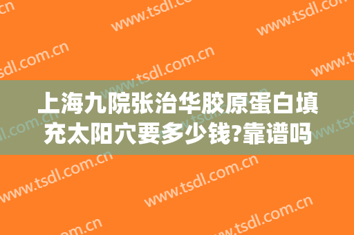 上海九院张治华胶原蛋白填充太阳穴要多少钱?靠谱吗?(上海九院张路脂肪填充)