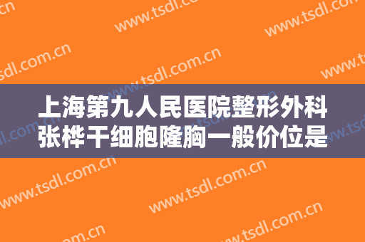 上海第九人民医院整形外科张桦干细胞隆胸一般价位是多少钱?靠谱吗?
