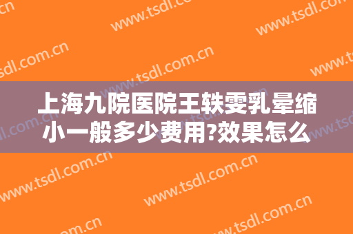 上海九院医院王轶雯乳晕缩小一般多少费用?效果怎么样?