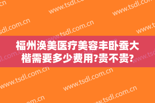 福州涣美医疗美容丰卧蚕大楷需要多少费用?贵不贵?