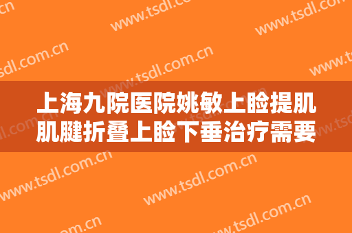 上海九院医院姚敏上睑提肌肌腱折叠上睑下垂治疗需要多少费用?好不好?