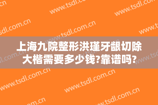 上海九院整形洪瑾牙龈切除大楷需要多少钱?靠谱吗?