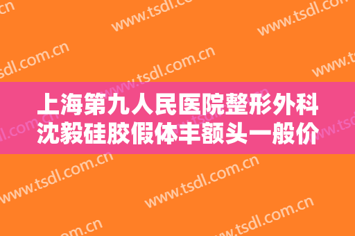 上海第九人民医院整形外科沈毅硅胶假体丰额头一般价位是多少?贵不贵?
