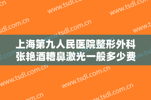 上海第九人民医院整形外科张艳酒糟鼻激光一般多少费用?靠谱吗?